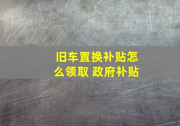 旧车置换补贴怎么领取 政府补贴